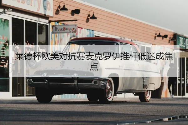 莱德杯欧美对抗赛麦克罗伊推杆低迷成焦点