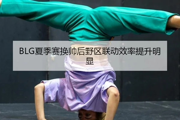 BLG夏季赛换帅后野区联动效率提升明显