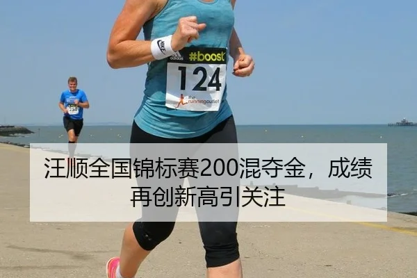 汪顺全国锦标赛200混夺金，成绩再创新高引关注