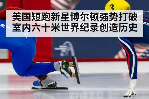 美国短跑新星博尔顿强势打破室内六十米世界纪录创造历史