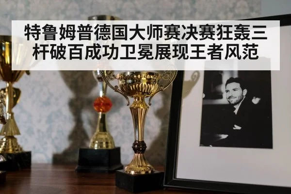特鲁姆普德国大师赛决赛狂轰三杆破百成功卫冕展现王者风范