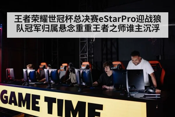 王者荣耀世冠杯总决赛eStarPro迎战狼队冠军归属悬念重重王者之师谁主沉浮