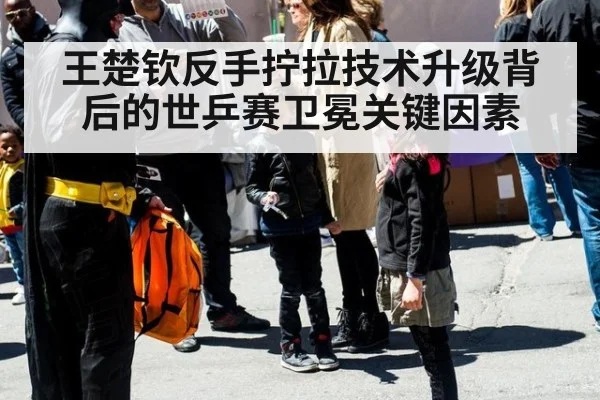 王楚钦反手拧拉技术升级背后的世乒赛卫冕关键因素
