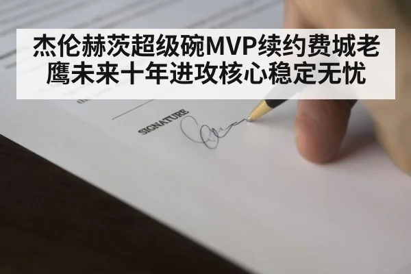 杰伦赫茨超级碗MVP续约费城老鹰未来十年进攻核心稳定无忧