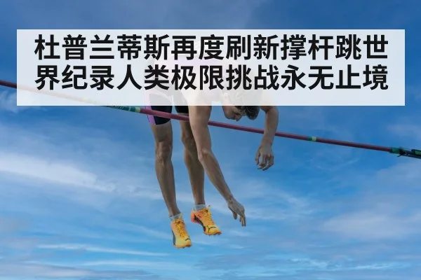 杜普兰蒂斯再度刷新撑杆跳世界纪录人类极限挑战永无止境