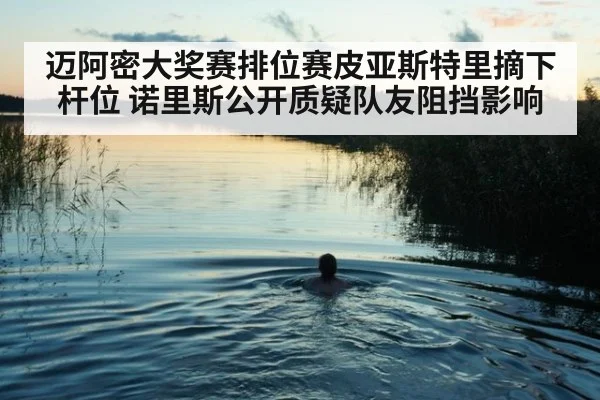 迈阿密大奖赛排位赛皮亚斯特里摘下杆位 诺里斯公开质疑队友阻挡影响
